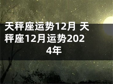 天秤座运势12月 天秤座12月运势2024年
