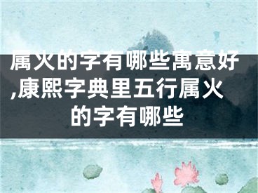 属火的字有哪些寓意好,康熙字典里五行属火的字有哪些