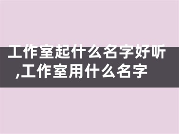 工作室起什么名字好听,工作室用什么名字