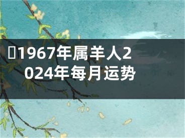 ​1967年属羊人2024年每月运势