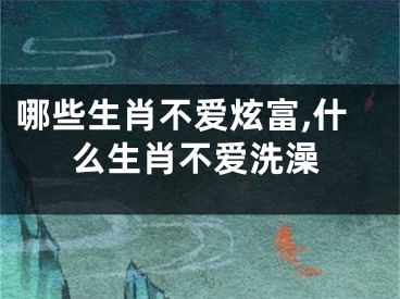 哪些生肖不爱炫富,什么生肖不爱洗澡