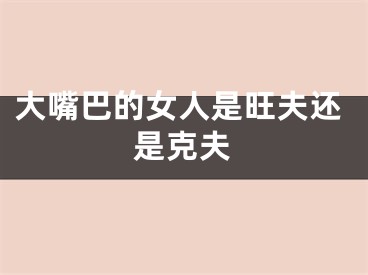 大嘴巴的女人是旺夫还是克夫