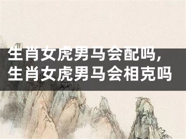 生肖女虎男马会配吗,生肖女虎男马会相克吗