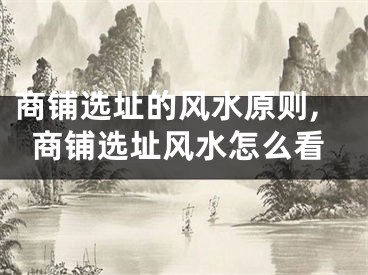 商铺选址的风水原则,商铺选址风水怎么看