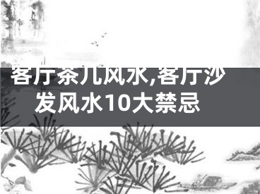 客厅茶几风水,客厅沙发风水10大禁忌