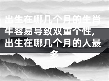出生在哪几个月的生肖牛容易导致双重个性,出生在哪几个月的人最多