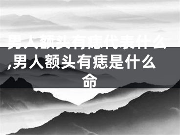 男人额头有痣代表什么,男人额头有痣是什么命