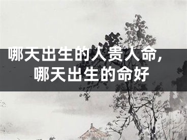 哪天出生的人贵人命,哪天出生的命好
