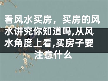 看风水买房，买房的风水讲究你知道吗,从风水角度上看,买房子要注意什么