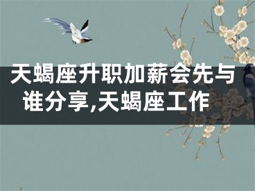 天蝎座升职加薪会先与谁分享,天蝎座工作