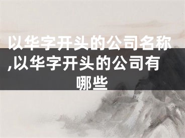 以华字开头的公司名称,以华字开头的公司有哪些