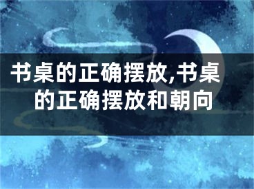 书桌的正确摆放,书桌的正确摆放和朝向