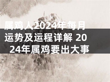 属鸡人2024年每月运势及运程详解 2024年属鸡要出大事