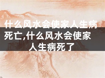 什么风水会使家人生病死亡,什么风水会使家人生病死了