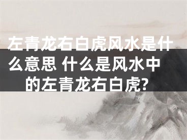 左青龙右白虎风水是什么意思 什么是风水中的左青龙右白虎?