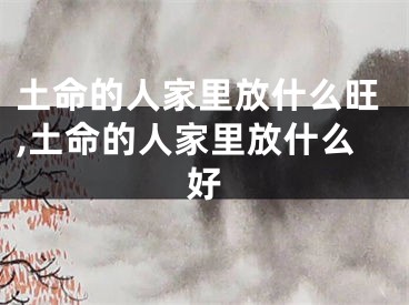 土命的人家里放什么旺,土命的人家里放什么好