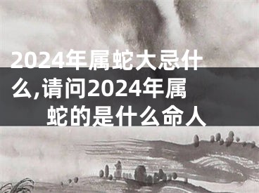 2024年属蛇大忌什么,请问2024年属蛇的是什么命人