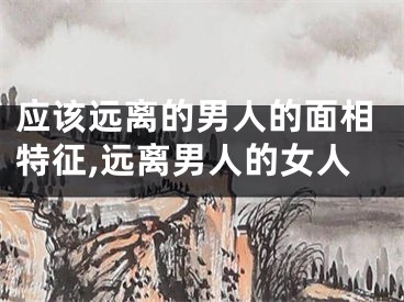 应该远离的男人的面相特征,远离男人的女人