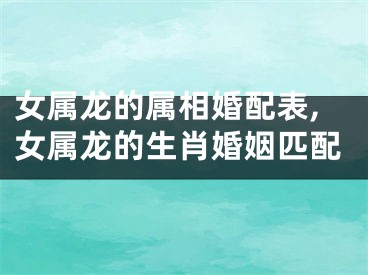 女属龙的属相婚配表,女属龙的生肖婚姻匹配