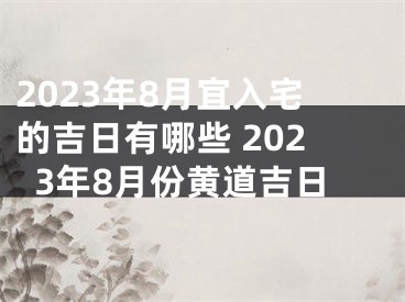 2023年8月宜入宅的吉日有哪些 2023年8月份黄道吉日