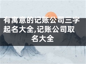有寓意的记账公司三字起名大全,记账公司取名大全