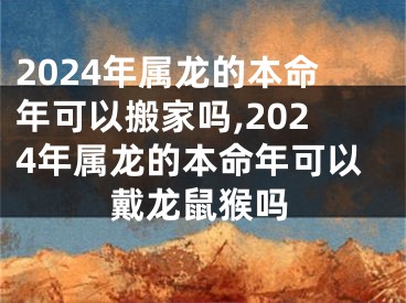 2024年属龙的本命年可以搬家吗,2024年属龙的本命年可以戴龙鼠猴吗