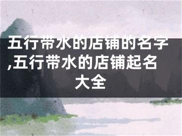 五行带水的店铺的名字,五行带水的店铺起名大全