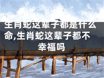 生肖蛇这辈子都是什么命,生肖蛇这辈子都不幸福吗