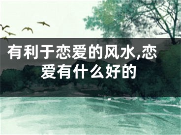 有利于恋爱的风水,恋爱有什么好的