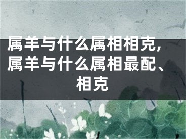 属羊与什么属相相克,属羊与什么属相最配、相克