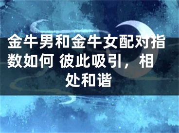 金牛男和金牛女配对指数如何 彼此吸引，相处和谐