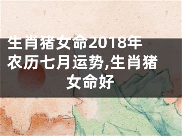 生肖猪女命2018年农历七月运势,生肖猪女命好