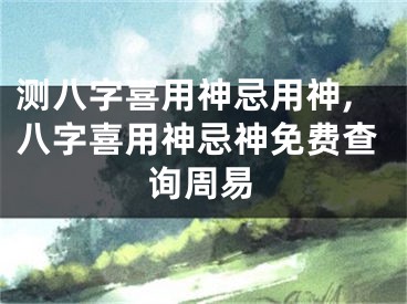 测八字喜用神忌用神,八字喜用神忌神免费查询周易