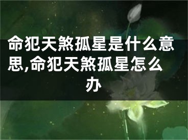 命犯天煞孤星是什么意思,命犯天煞孤星怎么办
