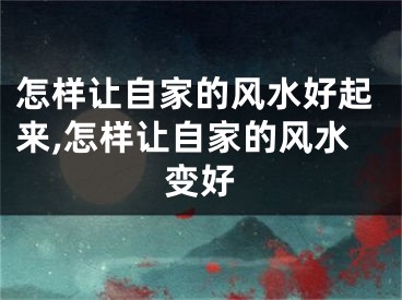 怎样让自家的风水好起来,怎样让自家的风水变好