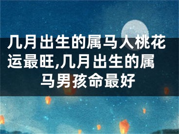 几月出生的属马人桃花运最旺,几月出生的属马男孩命最好