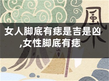 女人脚底有痣是吉是凶,女性脚底有痣