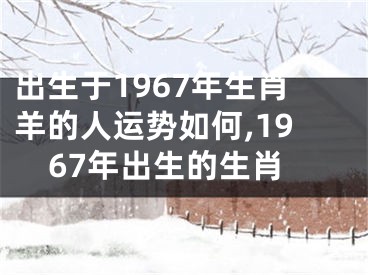 出生于1967年生肖羊的人运势如何,1967年出生的生肖