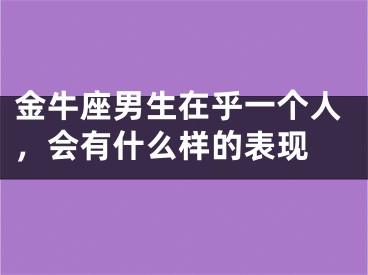 金牛座男生在乎一个人，会有什么样的表现 