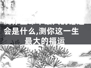 测你生命中最大的错过会是什么,测你这一生最大的福运