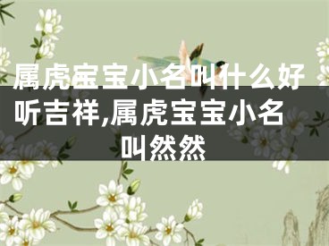属虎宝宝小名叫什么好听吉祥,属虎宝宝小名叫然然