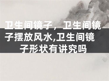 卫生间镜子，卫生间镜子摆放风水,卫生间镜子形状有讲究吗