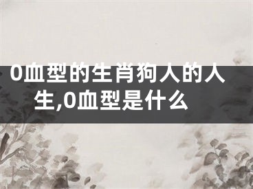 0血型的生肖狗人的人生,0血型是什么