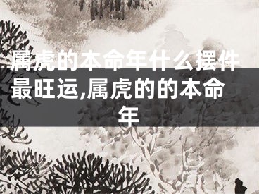 属虎的本命年什么摆件最旺运,属虎的的本命年