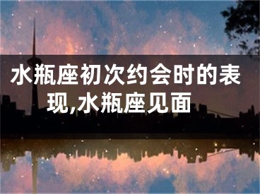 水瓶座初次约会时的表现,水瓶座见面