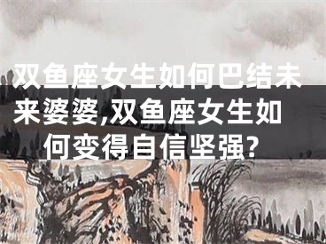 双鱼座女生如何巴结未来婆婆,双鱼座女生如何变得自信坚强?