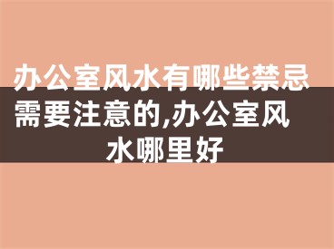 办公室风水有哪些禁忌需要注意的,办公室风水哪里好