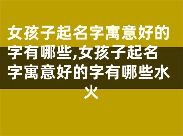 女孩子起名字寓意好的字有哪些,女孩子起名字寓意好的字有哪些水火