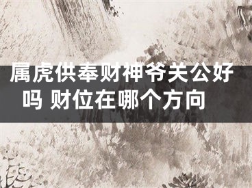 属虎供奉财神爷关公好吗 财位在哪个方向