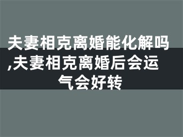 夫妻相克离婚能化解吗,夫妻相克离婚后会运气会好转